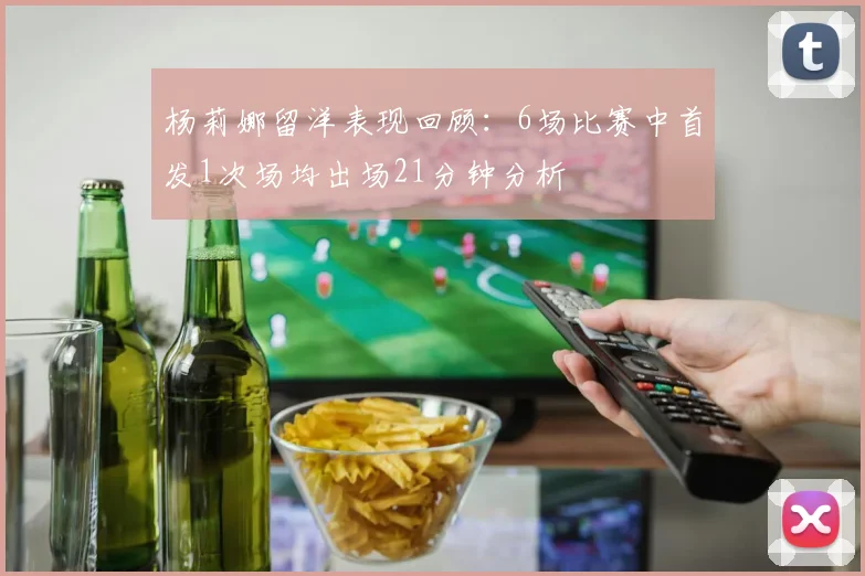 杨莉娜留洋表现回顾：6场比赛中首发1次场均出场21分钟分析