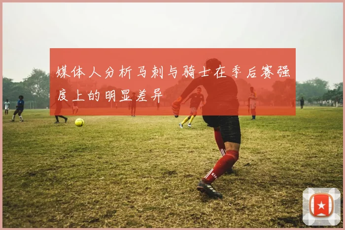 媒体人分析马刺与骑士在季后赛强度上的明显差异