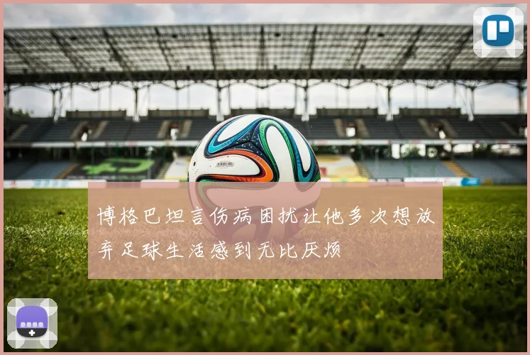 博格巴坦言伤病困扰让他多次想放弃足球生活感到无比厌烦