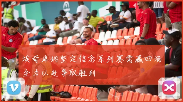 埃奇库姆坚定信念系列赛需赢四场全力以赴争取胜利