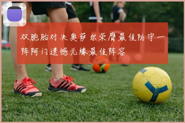 双胞胎对决奥萨尔荣膺最佳防守一阵阿门遗憾无缘最佳阵容