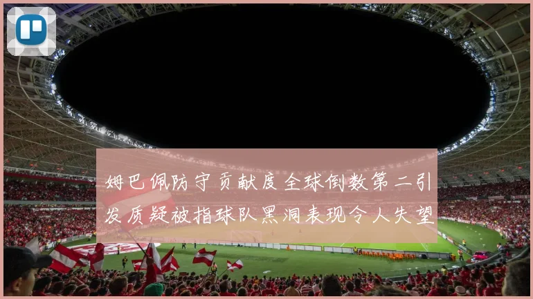 姆巴佩防守贡献度全球倒数第二引发质疑被指球队黑洞表现令人失望