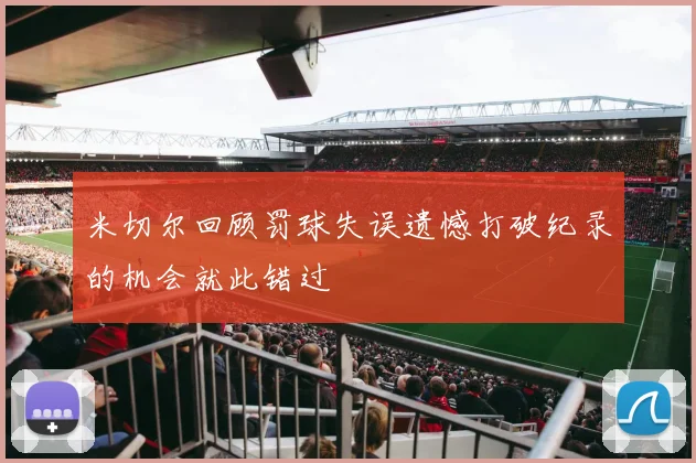 米切尔回顾罚球失误遗憾打破纪录的机会就此错过